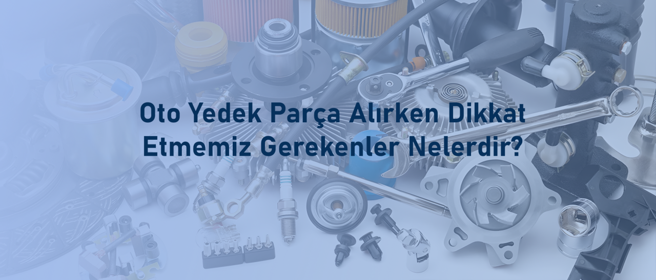 Oto Yedek Parça Alırken Dikkat Etmemiz Gerekenler Nelerdir?